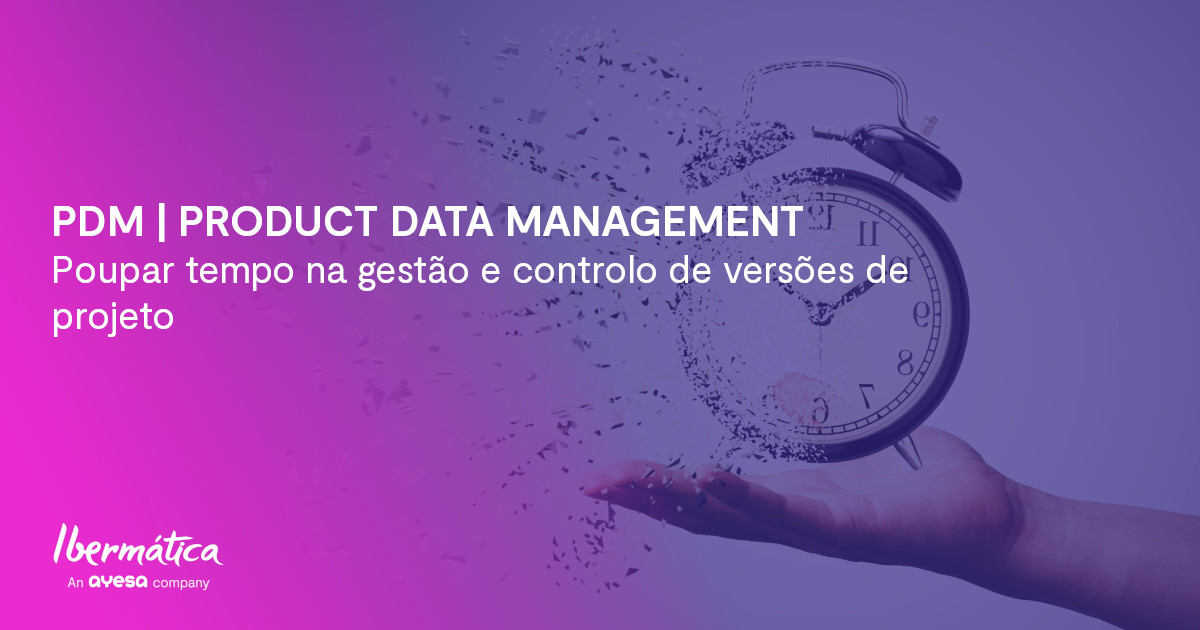 Ibermática an Ayesa company | PDM ou Product Data Management - Vantagens da gestão e controlo de versões de projeto